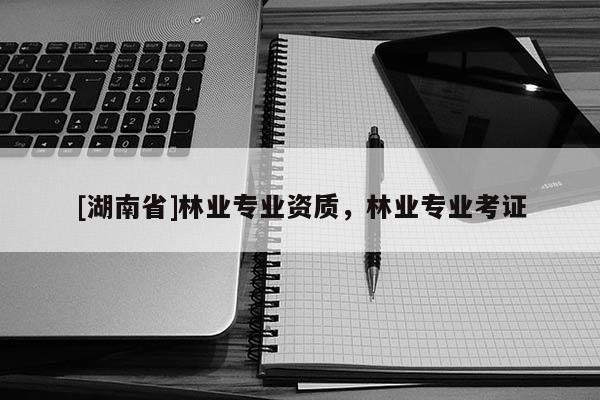 [湖南省]林業專業資質，林業專業考證
