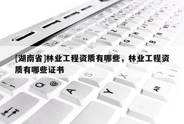 [湖南省]林業工程資質有哪些，林業工程資質有哪些證書