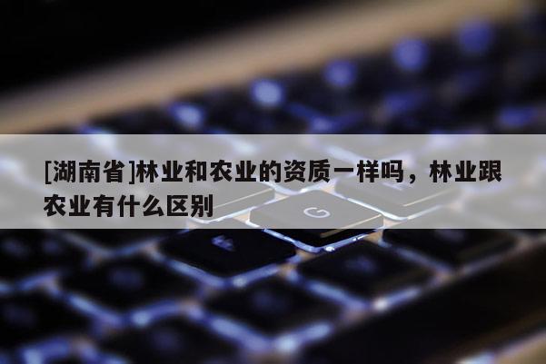 [湖南省]林業(yè)和農(nóng)業(yè)的資質(zhì)一樣嗎，林業(yè)跟農(nóng)業(yè)有什么區(qū)別