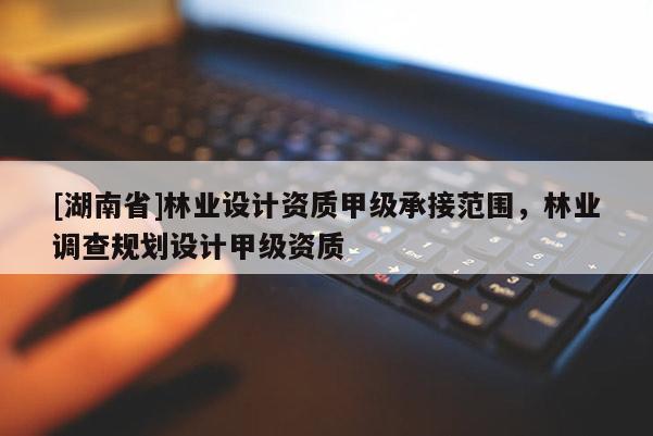 [湖南省]林業設計資質甲級承接范圍，林業調查規劃設計甲級資質