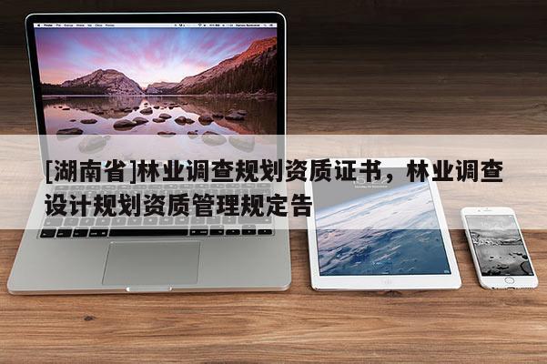 [湖南省]林業(yè)調(diào)查規(guī)劃資質(zhì)證書，林業(yè)調(diào)查設(shè)計規(guī)劃資質(zhì)管理規(guī)定告