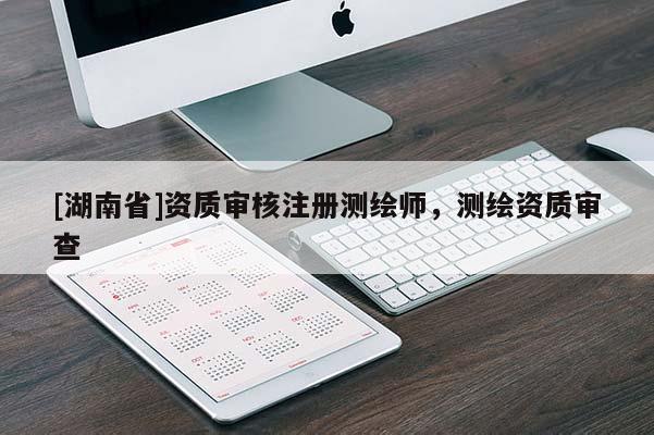 [湖南省]資質(zhì)審核注冊測繪師，測繪資質(zhì)審查