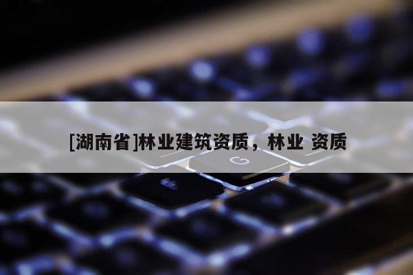 [湖南省]林業建筑資質，林業 資質