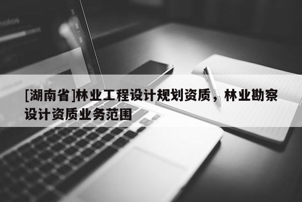 [湖南省]林業(yè)工程設(shè)計(jì)規(guī)劃資質(zhì)，林業(yè)勘察設(shè)計(jì)資質(zhì)業(yè)務(wù)范圍