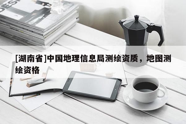 [湖南省]中國地理信息局測繪資質(zhì)，地圖測繪資格
