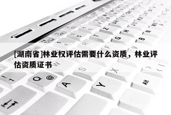 [湖南省]林業權評估需要什么資質，林業評估資質證書