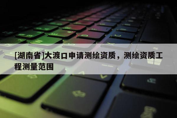 [湖南省]大渡口申請測繪資質，測繪資質工程測量范圍