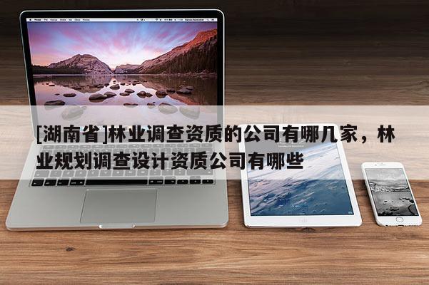 [湖南省]林業調查資質的公司有哪幾家，林業規劃調查設計資質公司有哪些
