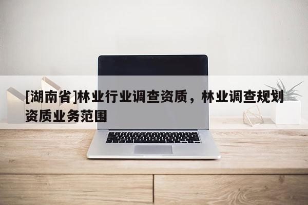 [湖南省]林業(yè)行業(yè)調(diào)查資質(zhì)，林業(yè)調(diào)查規(guī)劃資質(zhì)業(yè)務范圍