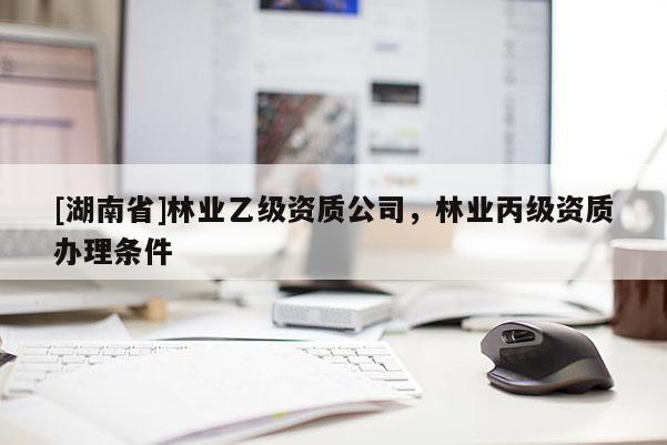 [湖南省]林業(yè)乙級資質(zhì)公司，林業(yè)丙級資質(zhì)辦理條件