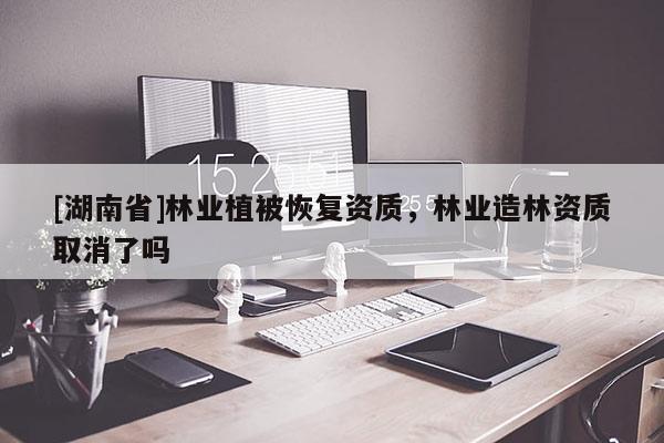 [湖南省]林業植被恢復資質，林業造林資質取消了嗎