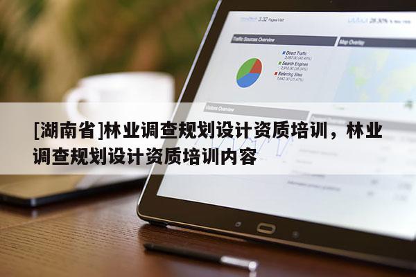 [湖南省]林業調查規劃設計資質培訓，林業調查規劃設計資質培訓內容