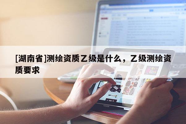 [湖南省]測繪資質乙級是什么，乙級測繪資質要求
