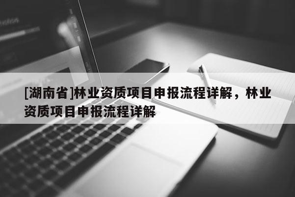 [湖南省]林業(yè)資質(zhì)項(xiàng)目申報(bào)流程詳解，林業(yè)資質(zhì)項(xiàng)目申報(bào)流程詳解
