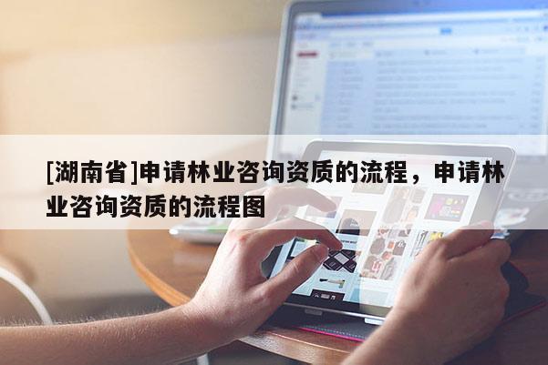 [湖南省]申請林業(yè)咨詢資質(zhì)的流程，申請林業(yè)咨詢資質(zhì)的流程圖
