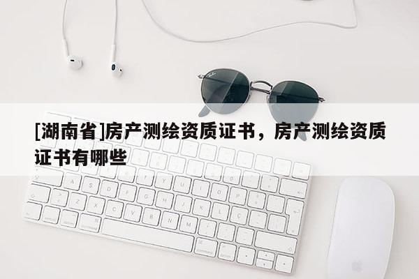 [湖南省]房產測繪資質證書，房產測繪資質證書有哪些