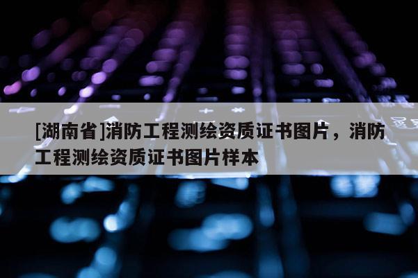 [湖南省]消防工程測繪資質證書圖片，消防工程測繪資質證書圖片樣本