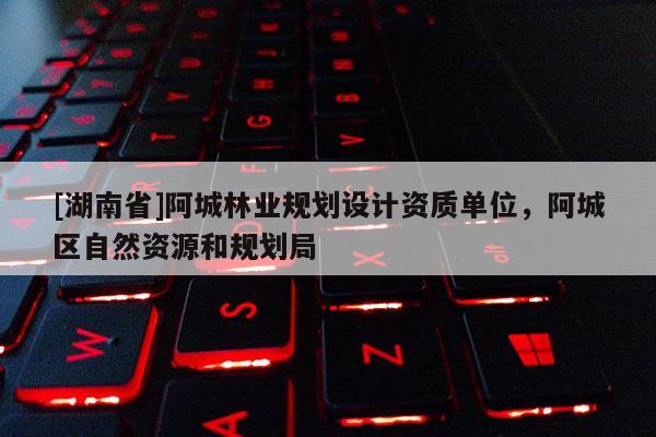 [湖南省]阿城林業(yè)規(guī)劃設(shè)計(jì)資質(zhì)單位，阿城區(qū)自然資源和規(guī)劃局