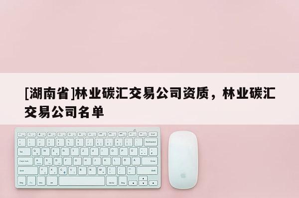 [湖南省]林業碳匯交易公司資質，林業碳匯交易公司名單