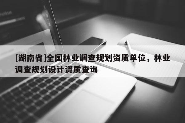[湖南省]全國林業調查規劃資質單位，林業調查規劃設計資質查詢