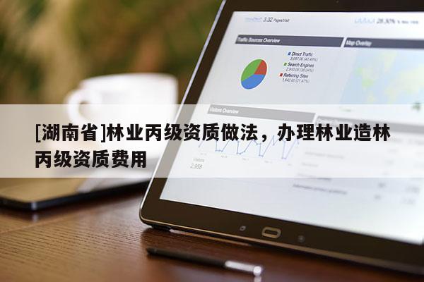[湖南省]林業丙級資質做法，辦理林業造林丙級資質費用