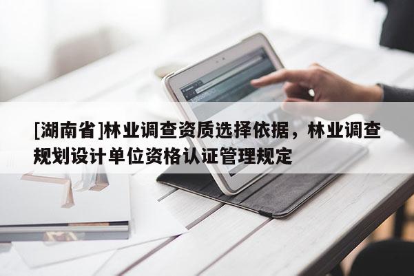 [湖南省]林業調查資質選擇依據，林業調查規劃設計單位資格認證管理規定