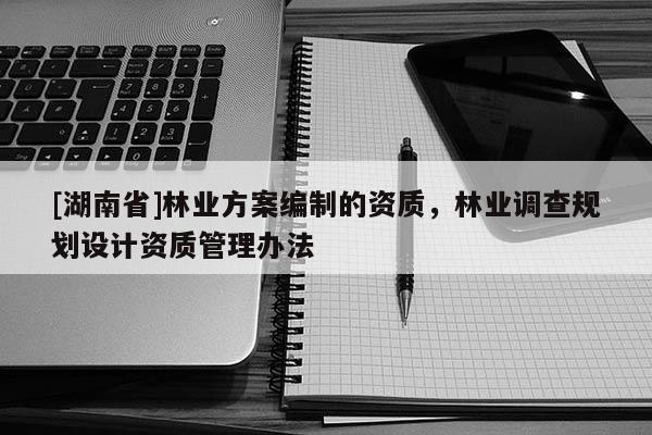 [湖南省]林業(yè)方案編制的資質(zhì)，林業(yè)調(diào)查規(guī)劃設(shè)計資質(zhì)管理辦法