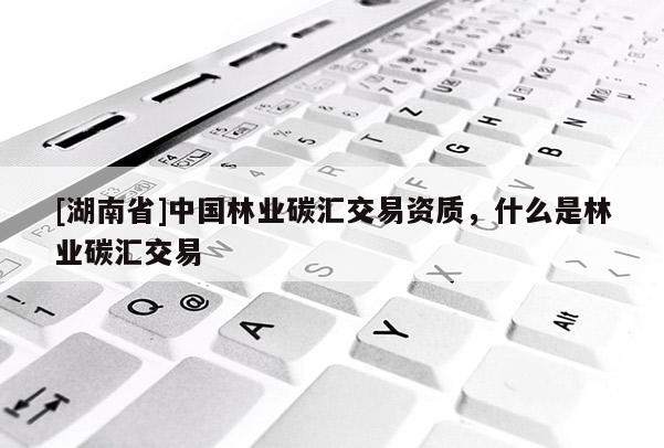 [湖南省]中國林業(yè)碳匯交易資質(zhì)，什么是林業(yè)碳匯交易