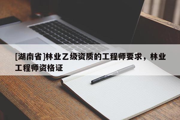 [湖南省]林業乙級資質的工程師要求，林業工程師資格證