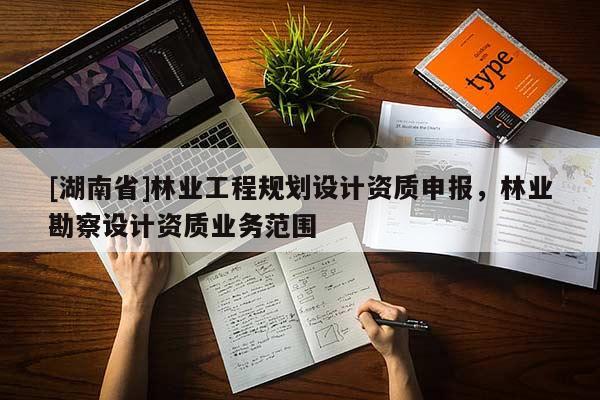 [湖南省]林業工程規劃設計資質申報，林業勘察設計資質業務范圍