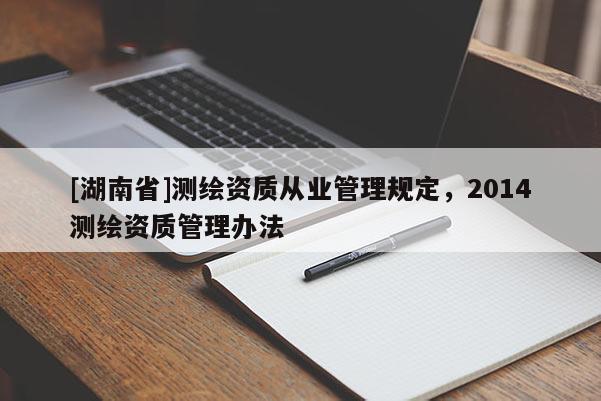 [湖南省]測繪資質從業管理規定，2014測繪資質管理辦法