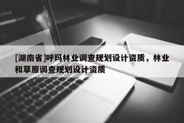 [湖南省]呼瑪林業調查規劃設計資質，林業和草原調查規劃設計資質