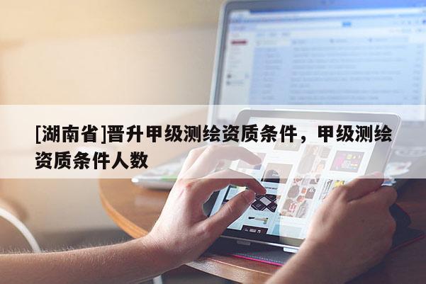 [湖南省]晉升甲級測繪資質條件，甲級測繪資質條件人數