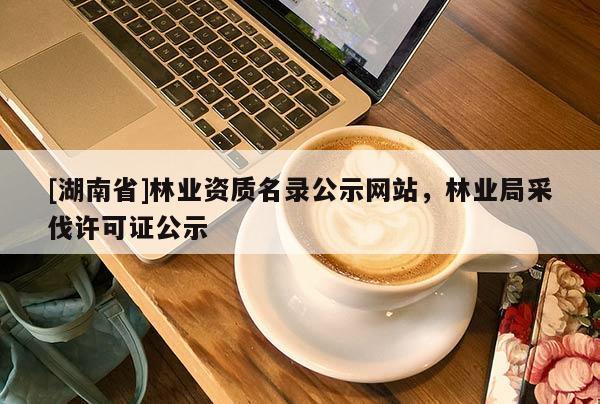[湖南省]林業資質名錄公示網站，林業局采伐許可證公示