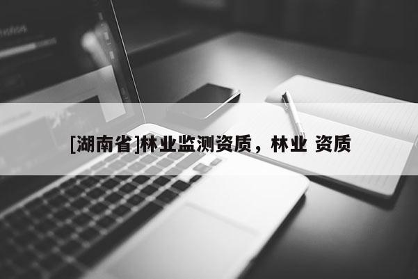 [湖南省]林業(yè)監(jiān)測資質(zhì)，林業(yè) 資質(zhì)