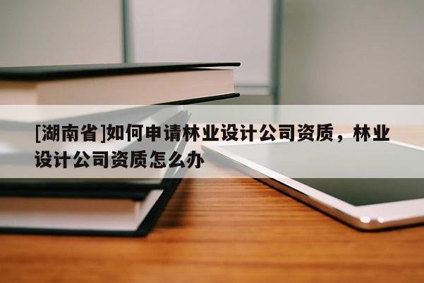 [湖南省]如何申請林業(yè)設(shè)計公司資質(zhì)，林業(yè)設(shè)計公司資質(zhì)怎么辦