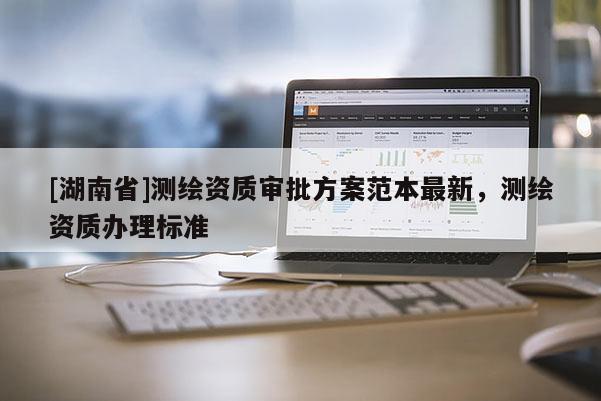 [湖南省]測繪資質審批方案范本最新，測繪資質辦理標準