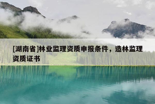 [湖南省]林業監理資質申報條件，造林監理資質證書