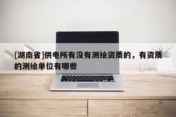 [湖南省]供電所有沒有測繪資質的，有資質的測繪單位有哪些