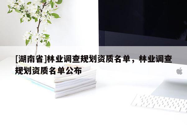 [湖南省]林業調查規劃資質名單，林業調查規劃資質名單公布