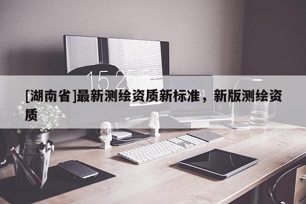 [湖南省]最新測繪資質新標準，新版測繪資質