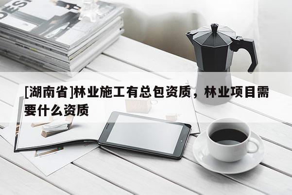 [湖南省]林業(yè)施工有總包資質(zhì)，林業(yè)項目需要什么資質(zhì)