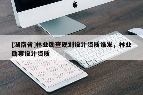 [湖南省]林業(yè)勘查規(guī)劃設(shè)計資質(zhì)誰發(fā)，林業(yè)勘察設(shè)計資質(zhì)