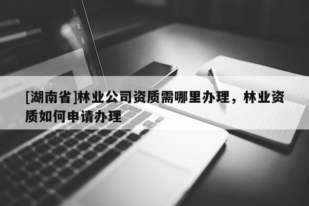 [湖南省]林業(yè)公司資質(zhì)需哪里辦理，林業(yè)資質(zhì)如何申請辦理