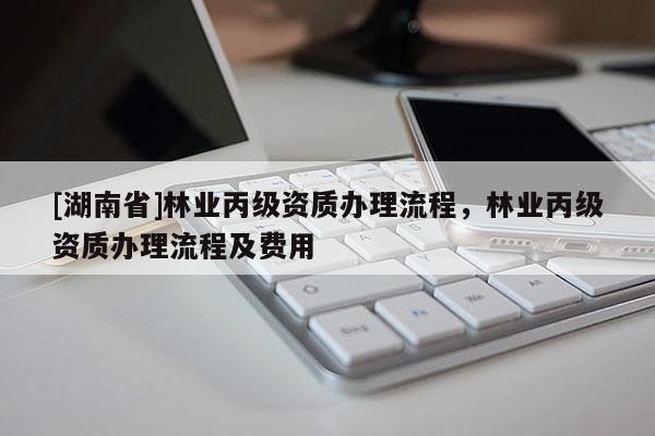 [湖南省]林業(yè)丙級資質(zhì)辦理流程，林業(yè)丙級資質(zhì)辦理流程及費用