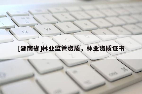[湖南省]林業(yè)監(jiān)管資質(zhì)，林業(yè)資質(zhì)證書