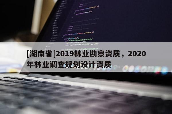 [湖南省]2019林業勘察資質，2020年林業調查規劃設計資質