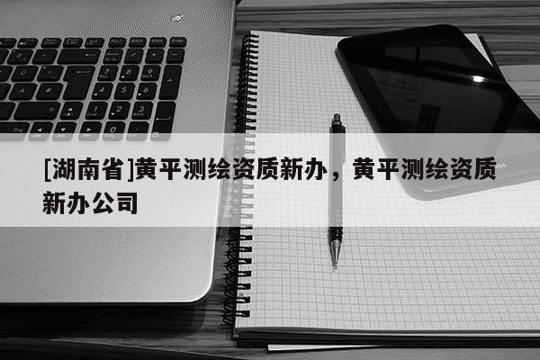 [湖南省]黃平測繪資質(zhì)新辦，黃平測繪資質(zhì)新辦公司