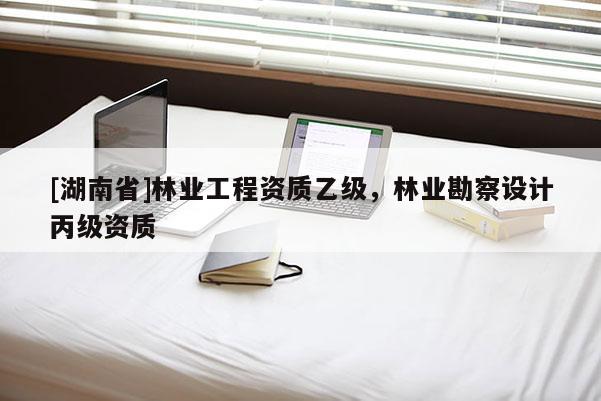 [湖南省]林業(yè)工程資質(zhì)乙級(jí)，林業(yè)勘察設(shè)計(jì)丙級(jí)資質(zhì)