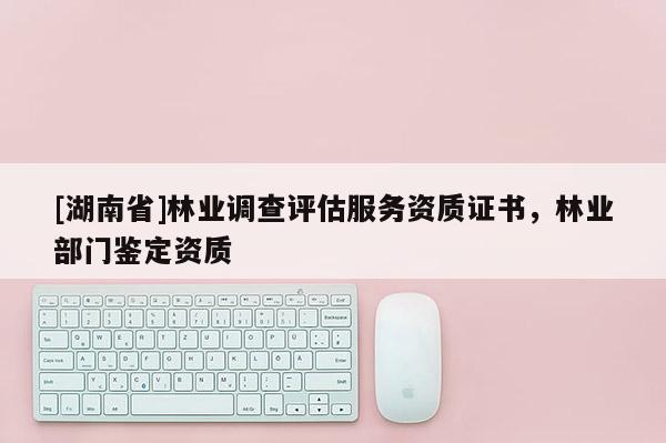 [湖南省]林業(yè)調(diào)查評估服務(wù)資質(zhì)證書，林業(yè)部門鑒定資質(zhì)